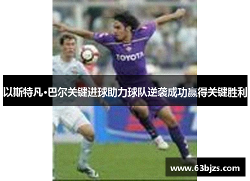 以斯特凡·巴尔关键进球助力球队逆袭成功赢得关键胜利
