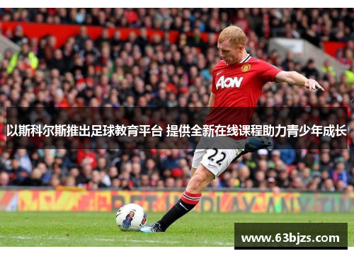 以斯科尔斯推出足球教育平台 提供全新在线课程助力青少年成长