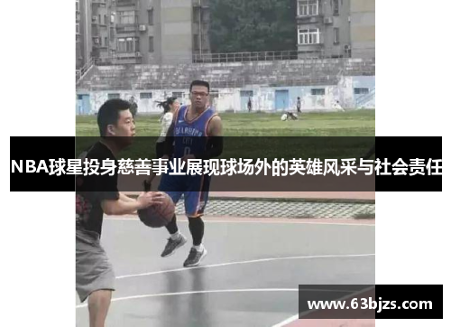 NBA球星投身慈善事业展现球场外的英雄风采与社会责任