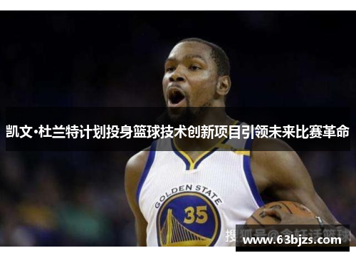凯文·杜兰特计划投身篮球技术创新项目引领未来比赛革命