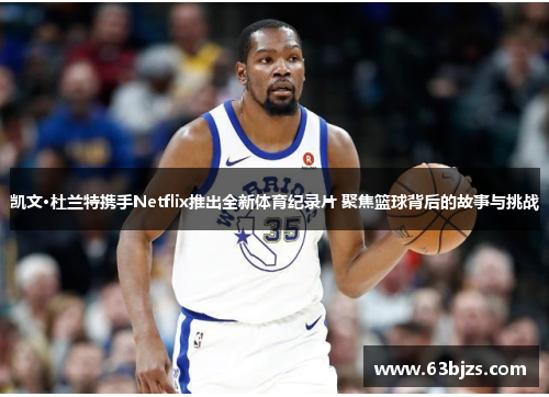 凯文·杜兰特携手Netflix推出全新体育纪录片 聚焦篮球背后的故事与挑战