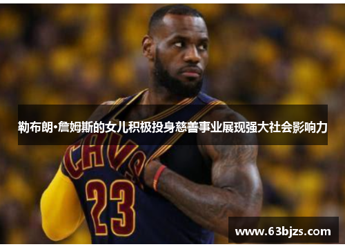 勒布朗·詹姆斯的女儿积极投身慈善事业展现强大社会影响力
