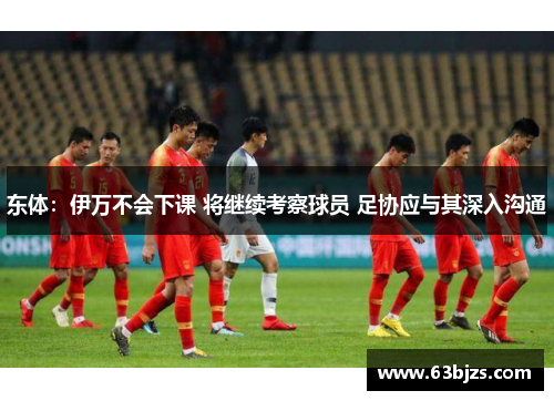 东体：伊万不会下课 将继续考察球员 足协应与其深入沟通