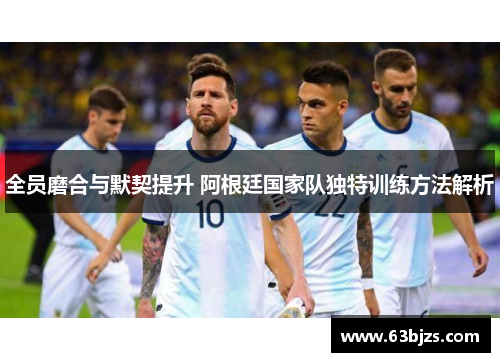 全员磨合与默契提升 阿根廷国家队独特训练方法解析