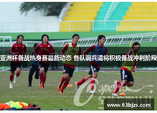 亚洲杯备战热身赛最新动态 各队调兵遣将积极备战冲刺阶段