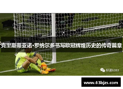 克里斯蒂亚诺·罗纳尔多书写欧冠辉煌历史的传奇篇章