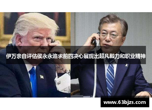 伊万亲自评估侯永永追求前四决心展现出超凡毅力和职业精神