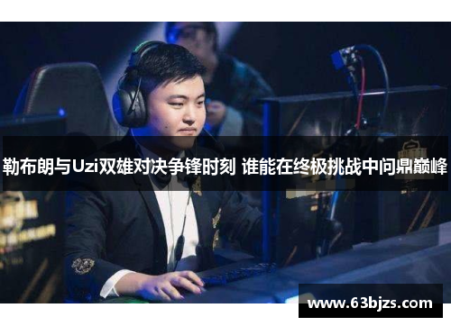 勒布朗与Uzi双雄对决争锋时刻 谁能在终极挑战中问鼎巅峰