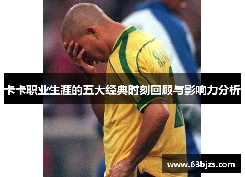卡卡职业生涯的五大经典时刻回顾与影响力分析