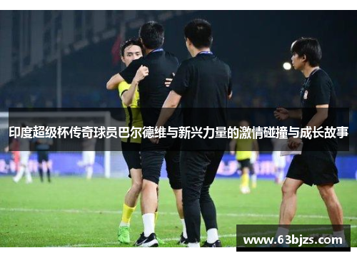 印度超级杯传奇球员巴尔德维与新兴力量的激情碰撞与成长故事