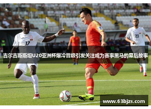 吉尔吉斯斯坦U20亚洲杯爆冷晋级引发关注成为赛事黑马的幕后故事