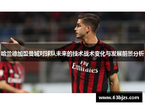 哈兰德加盟曼城对球队未来的技术战术变化与发展前景分析