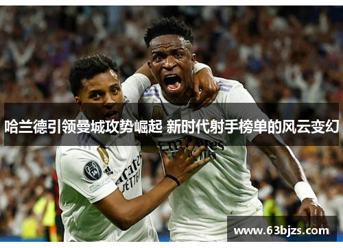 哈兰德引领曼城攻势崛起 新时代射手榜单的风云变幻