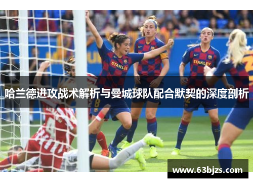 哈兰德进攻战术解析与曼城球队配合默契的深度剖析