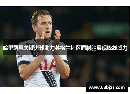 哈里凯恩关键进球助力英格兰社区盾制胜展现锋线威力