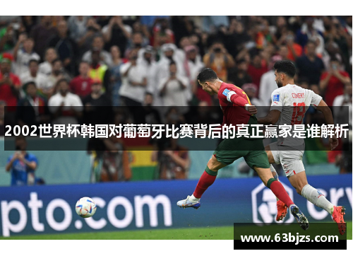 2002世界杯韩国对葡萄牙比赛背后的真正赢家是谁解析