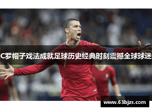C罗帽子戏法成就足球历史经典时刻震撼全球球迷