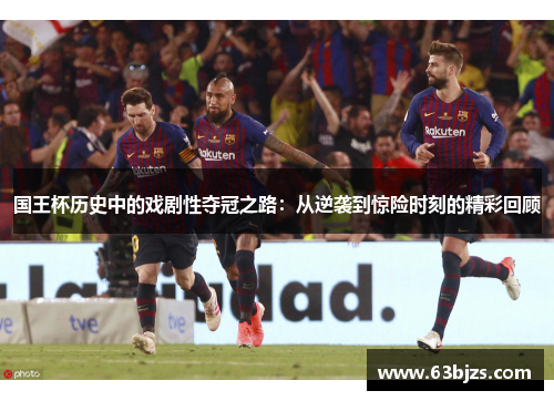 国王杯历史中的戏剧性夺冠之路：从逆袭到惊险时刻的精彩回顾