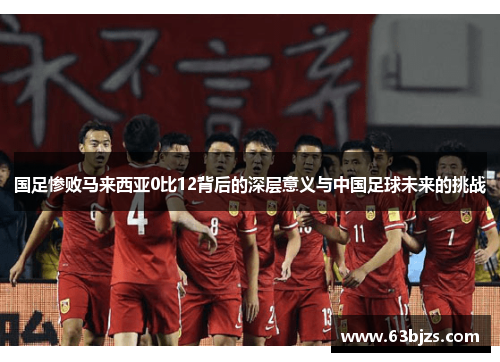 国足惨败马来西亚0比12背后的深层意义与中国足球未来的挑战