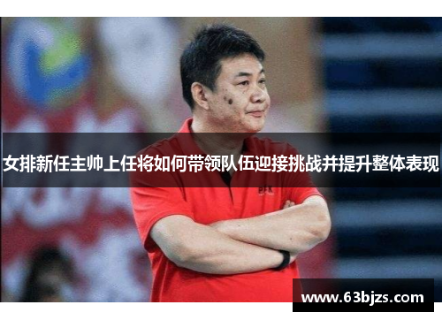 女排新任主帅上任将如何带领队伍迎接挑战并提升整体表现