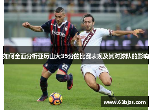 如何全面分析亚历山大35分的比赛表现及其对球队的影响