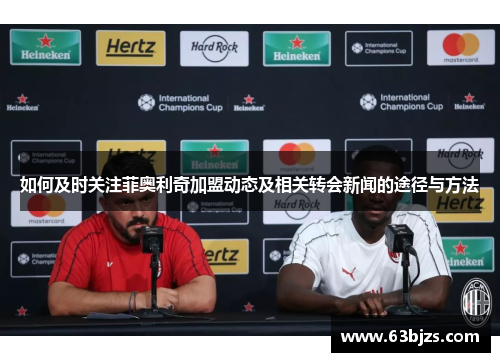 如何及时关注菲奥利奇加盟动态及相关转会新闻的途径与方法