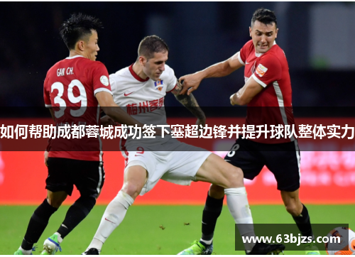 如何帮助成都蓉城成功签下塞超边锋并提升球队整体实力 如何帮助成都蓉城成功签下塞超边锋并提升球队整体实力