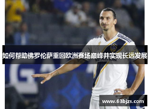 如何帮助佛罗伦萨重回欧洲赛场巅峰并实现长远发展 如何帮助佛罗伦萨重回欧洲赛场巅峰并实现长远发展