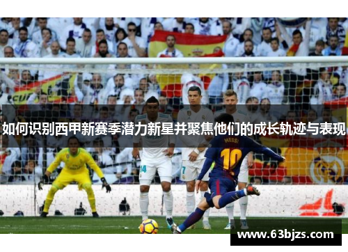 如何识别西甲新赛季潜力新星并聚焦他们的成长轨迹与表现 如何识别西甲新赛季潜力新星并聚焦他们的成长轨迹与表现