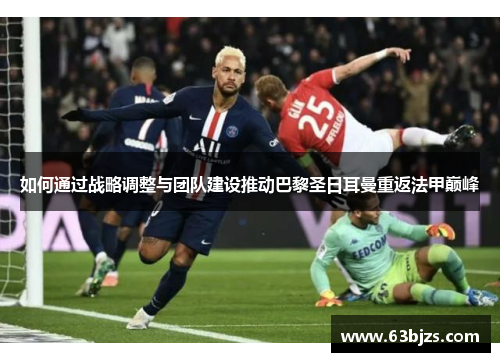 如何通过战略调整与团队建设推动巴黎圣日耳曼重返法甲巅峰 如何通过战略调整与团队建设推动巴黎圣日耳曼重返法甲巅峰