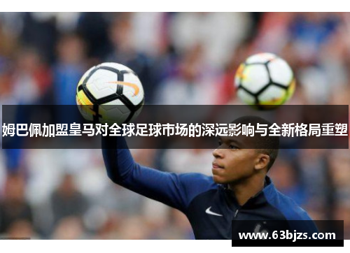 姆巴佩加盟皇马对全球足球市场的深远影响与全新格局重塑