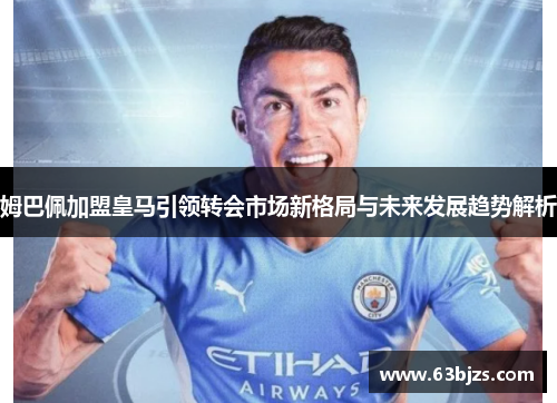 姆巴佩加盟皇马引领转会市场新格局与未来发展趋势解析