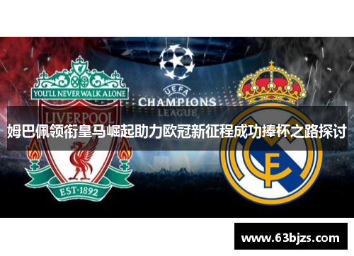 姆巴佩领衔皇马崛起助力欧冠新征程成功捧杯之路探讨 姆巴佩领衔皇马崛起助力欧冠新征程成功捧杯之路探讨