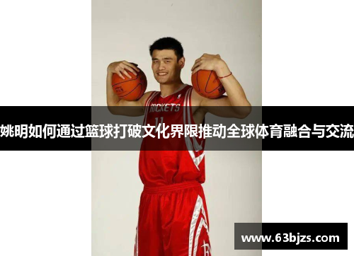 姚明如何通过篮球打破文化界限推动全球体育融合与交流
